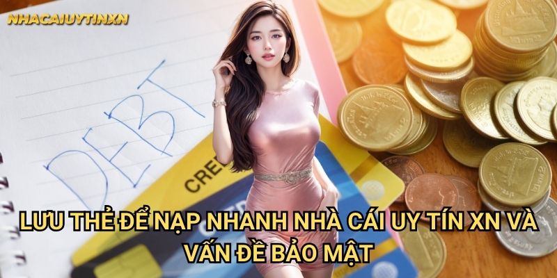 Lưu thẻ để nạp nhanh nhà cái uy tín xn và vấn đề bảo mật